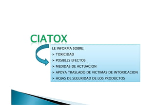 LE INFORMA SOBRE:
 TOXICIDAD
 POSIBLES EFECTOS
 MEDIDAS DE ACTUACION
 APOYA TRASLADO DE VICTIMAS DE INTOXICACION
 HOJAS DE SEGURIDAD DE LOS PRODUCTOS
 