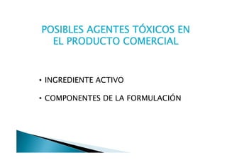 POSIBLES AGENTES TÓXICOS EN
  EL PRODUCTO COMERCIAL


• INGREDIENTE ACTIVO

• COMPONENTES DE LA FORMULACIÓN
 