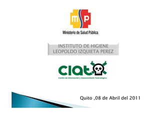 INSTITUTO DE HIGIENE
LEOPOLDO IZQUIETA PEREZ




          Quito ,08 de Abril del 2011
 