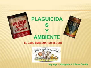 PLAGUICIDA
        S
        Y
     AMBIENTE
EL CASO EMBLEMÁTICO DEL DDT




                 Ing. Agr. – Abogado H. Ulises Gentile
 