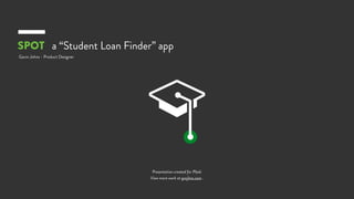 SPOT a “Student Loan Finder” app
Gavin Johns - Product Designer
Presentation created for Plaid.
View more work at gvnjhns.com .
 