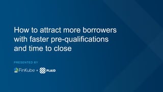 How to attract more borrowers
with faster pre-qualifications
and time to close
PRESENTED BY
 