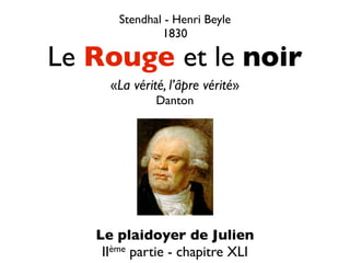 Stendhal - Henri Beyle
               1830

Le Rouge et le noir
     «La vérité, l’âpre vérité»
              Danton




   Le plaidoyer de Julien
    II ème partie - chapitre XLI
 