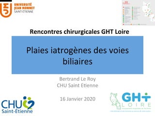 Plaies	iatrogènes	des	voies	
biliaires	
Bertrand	Le	Roy	
CHU	Saint	E:enne	
	
16	Janvier	2020	
Rencontres	chirurgicales	GHT	Loire	
 