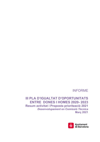 INFORME
III PLA D’IGUALTAT D’OPORTUNITATS
ENTRE DONES I HOMES 2020- 2023
Resum activitat i Proposta priorització 2021
Desenvolupament en Comissió Tècnica
Març 2021
 