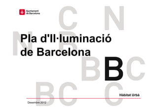 Pla d'Il·luminació
de Barcelona


                                         Hàbitat Urbà
                                         Hàbit t U bà

  Desembre 2012
AJUNTAMENT DE BARCELONA - HÀBITAT URBÀ
 