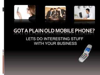 Got A Plain OLD Cell Phone? LETS DO INTERESTING STUFF WITH YOUR BUSINESS 