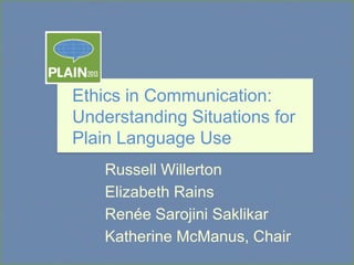 Ethics in Communication:
Understanding Situations for
Plain Language Use
Russell Willerton
Elizabeth Rains
Renée Sarojini Saklikar
Katherine McManus, Chair

 