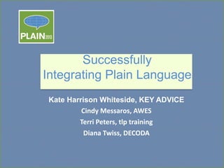 Successfully
Integrating Plain Language
Kate Harrison Whiteside, KEY ADVICE
Cindy Messaros, AWES
Terri Peters, tlp training
Diana Twiss, DECODA

 