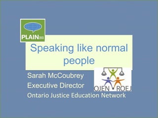 Speaking like normal
people
Sarah McCoubrey
Executive Director
Ontario Justice Education Network

 