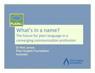  

What’s	
  in	
  a	
  name?	
  

The	
  future	
  for	
  plain	
  language	
  in	
  a	
  
converging	
  communica7on	
  profession!
Dr Neil James!
Plain English Foundation!
Australia!
!
!
!

	
  

 