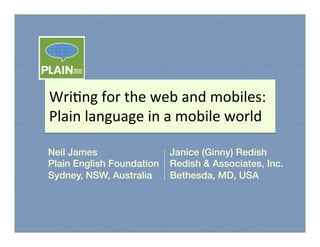 Wri%ng	
  for	
  the	
  web	
  and	
  mobiles:	
  
Plain	
  language	
  in	
  a	
  mobile	
  world	
  !
Neil James!
Plain English Foundation!
Sydney, NSW, Australia!

Janice (Ginny) Redish!
Redish & Associates, Inc.!
Bethesda, MD, USA!

!

!
!

!
!

!

	
  

	
  

 
