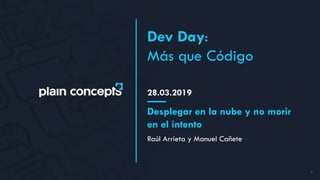28.03.2019
Dev Day:
Más que Código
Raúl Arrieta y Manuel Cañete
Desplegar en la nube y no morir
en el intento
1
 