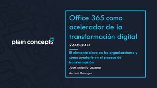 22.03.2017
Office 365 como
acelerador de la
transformación digital
José Antonio Lozano
El elemento clave en las organizaciones y
cómo ayudarle en el proceso de
transformación
Account Manager
 