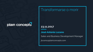23.11.2017
Transformarse o morir
Sales and Business Development Manager
José Antonio Lozano
jlozano@plainconcepts.com
 
