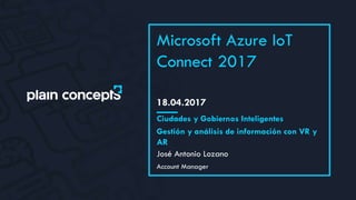 18.04.2017
Microsoft Azure IoT
Connect 2017
José Antonio Lozano
Ciudades y Gobiernos Inteligentes
Gestión y análisis de información con VR y
AR
Account Manager
 