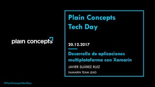 #PlainConceptsTechDay
20.12.2017
Plain Concepts
Tech Day
JAVIER SUÁREZ RUIZ
Desarrollo de aplicaciones
multiplataforma con Xamarin
XAMARIN TEAM LEAD
 
