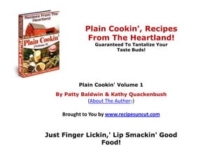 Plain Cookin&apos;, Recipes From The Heartland!Guaranteed To Tantalize Your Taste Buds! Plain Cookin&apos; Volume 1 By Patty Baldwin & Kathy Quackenbush(About The Authors)  Brought to You by www.recipesuncut.com Just Finger Lickin,&apos; Lip Smackin&apos; Good Food! 