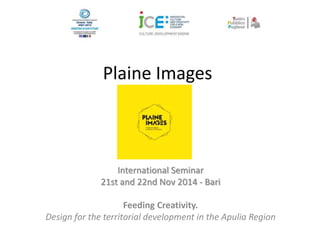Plaine Images 
International Seminar 
21st and 22nd Nov 2014 - Bari 
Feeding Creativity. 
Design for the territorial development in the Apulia Region 
 