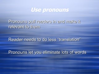 Use pronouns Pronouns pull readers in and make it relevant to them Reader needs to do less “translation” Pronouns let you eliminate lots of words 