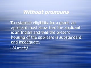 Without pronouns To establish eligibility for a grant, an applicant must show that the applicant is an Indian and that the present housing of the applicant is substandard and inadequate.  ( 28 words) 