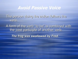 Avoid Passive Voice The person doing the action follows the verb. A form of the verb “to be” is combined with the past participle of another verb. The frog was swallowed by Fred. 