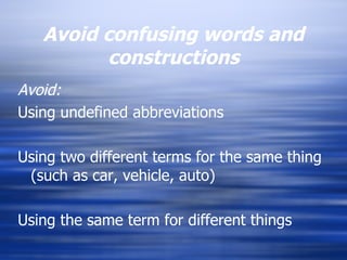 Avoid confusing words and constructions Avoid: Using undefined abbreviations  Using two different terms for the same thing (such as car, vehicle, auto) Using the same term for different things 