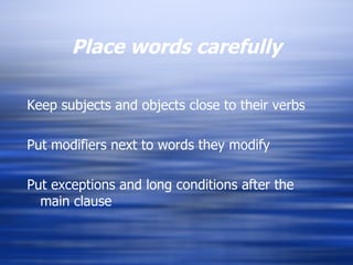 Place words carefully Keep subjects and objects close to their verbs Put modifiers next to words they modify Put exceptions and long conditions after the main clause 