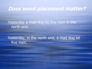 Does word placement matter? Yesterday a mad dog bit five men in the north end. Yesterday, in the north end, a mad dog bit five men. 