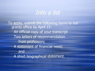 Into a list To apply, submit the following items to our grants office by April 15: An official copy of your transcript Two letters of recommendation  from professors; A statement of financial need;  and  A short biographical statement. 