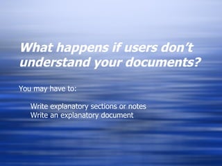 What happens if users don’t understand your documents? You may have to:   Write explanatory sections or notes   Write an explanatory document 