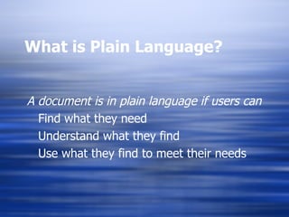 What is Plain Language? A document is in plain language if users can  Find what they need Understand what they find Use what they find to meet their needs 