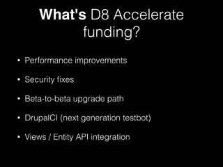 What's D8 Accelerate
funding?
• Performance improvements
• Security ﬁxes
• Beta-to-beta upgrade path
• DrupalCI (next generation testbot)
• Views / Entity API integration
 