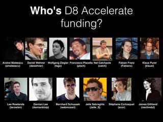 Who's D8 Accelerate
funding?
Andrei Mateescu
(amateescu)
Daniel Wehner
(dawehner)
Wolfgang Ziegler
(fago)
Francesco Placella
(plach)
Nat Catchpole
(catch)
Fabian Franz
(Fabianx)
Klaus Purer
(klausi)
Lee Rowlands
(larowlan)
Damian Lee
(damiankloip)
Bernhard Schussek
(webmozart)
Jelle Sebreghts
(Jelle_S)
Stéphane Corlosquet
(scor)
James Gilliland
(neclimdul)
 