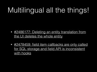 Multilingual all the things!
• #2486177: Deleting an entity translation from
the UI deletes the whole entity
• #2478459: ﬁeld item callbacks are only called
for SQL storage and ﬁeld API is inconsistent
with hooks
 