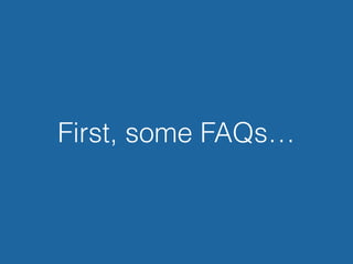 First, some FAQs…
 