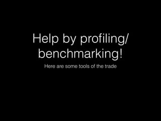 Help by proﬁling/
benchmarking!
Here are some tools of the trade
 