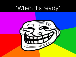"When it's ready"
 