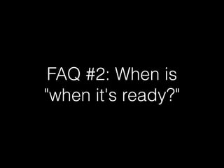 FAQ #2: When is
"when it's ready?"
 