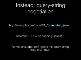 Instead: query-string
negotiation
http://example.com/node/1?_format=hal_json
Different URLs = no caching issues!
Format unsupported? Ignore the query string,
default to HTML.
 