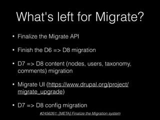 What's left for Migrate?
• Finalize the Migrate API
• Finish the D6 => D8 migration
• D7 => D8 content (nodes, users, taxonomy,
comments) migration
• Migrate UI (https://www.drupal.org/project/
migrate_upgrade)
• D7 => D8 conﬁg migration
#2456261: [META] Finalize the Migration system
 