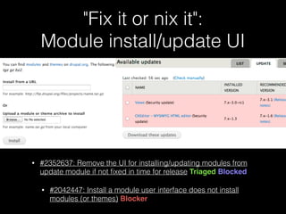 "Fix it or nix it": 
Module install/update UI
• #2352637: Remove the UI for installing/updating modules from
update module if not ﬁxed in time for release Triaged Blocked
• #2042447: Install a module user interface does not install
modules (or themes) Blocker
 