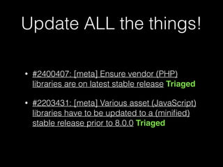 Update ALL the things!
• #2400407: [meta] Ensure vendor (PHP)
libraries are on latest stable release Triaged
• #2203431: [meta] Various asset (JavaScript)
libraries have to be updated to a (miniﬁed)
stable release prior to 8.0.0 Triaged
 