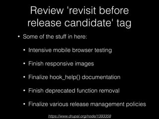 Review 'revisit before
release candidate' tag
• Some of the stuff in here:
• Intensive mobile browser testing
• Finish responsive images
• Finalize hook_help() documentation
• Finish deprecated function removal
• Finalize various release management policies
https://www.drupal.org/node/1393358
 