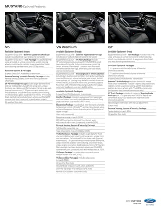 MUSTANG Optional Features




V6                                                               V6 Premium                                                              GT
Available Equipment Groups                                       Available Equipment Groups                                              Available Equipment Group
Equipment Group 101A – Exterior Appearance Package               Equipment Group 201A – Exterior Appearance Package                      Equipment Group 301A – Tech Package includes Ford SYNC
includes lower bodyside tape stripes and rear spoiler            includes lower bodyside tape stripes and rear spoiler                   voice-activated, in-vehicle connectivity system; steering
Equipment Group 102A – Tech Package includes Ford SYNC®          Equipment Group 202A – V6 Pony Package includes                         wheel-mounted audio controls; 6-way power driver’s seat;
voice-activated, in-vehicle connectivity system; steering        18" polished aluminum wheels with P235/50R18 W-rated                    and auto-dimming rearview mirror
wheel-mounted audio controls; 6-way power driver’s seat;         tires, unique Pony grille, body-color sideview mirrors, fog
auto-dimming rearview mirror; and LED fog lamps                  lamps, automatic headlamps, carpeted front floor mats                   Available Options & Packages
                                                                 with embroidered Pony logo, lower bodyside tape stripes,                3.55:1 gear ratio with limited-slip rear differential
Available Options & Packages                                     and rear decklid spoiler                                                (manual coupe only)
6-speed SelectShift Automatic® transmission                      Equipment Group 203A – Mustang Club of America Edition                  3.73:1 gear ratio with limited-slip rear differential
Reverse Sensing System & Security Package includes               includes dark stainless-painted billet-style grille, lower fascia-      (manual coupe only)
Reverse Sensing System, Active Anti-Theft System and             mounted fog lamps, unique bodyside tape stripes, decklid                6-speed SelectShift Automatic transmission
wheel locks                                                      tape appliqué, 18" Sterling Gray Metallic-painted aluminum
                                                                                                                                         Brembo™ Brake Package includes Brembo 14" vented
                                                                 wheels with P235/50R18 W-rated tires, premium carpeted
V6 Performance Package includes larger diameter front                                                                                    front rotors with Brembo 4-piston calipers, unique electronic
                                                                 floor mats with embroidered Mustang Club of America logo,
and rear stabilizer bars, tuned front spring rates, unique                                                                               stability control suspension tuning, and 19" dark stainless-
                                                                 automatic headlamps, and rear decklid spoiler
front and rear calipers with Performance Friction brake pads                                                                             painted aluminum wheels with 255/40R19 summer-only
(manual transmission), 3.31:1 gear ratio with limited-slip       Available Options & Packages                                            performance tires (manual transmission only)
rear differential, unique electronic stability control tuning,                                                                           GT Track Package includes all content of Brembo Brake
strut-tower brace, gloss-black sideview mirrors, 19" Foundry     6-speed SelectShift Automatic transmission
                                                                                                                                         Package plus 3.73:1 gear ratio with TORSEN® helical rear
Black-painted machined aluminum wheels and 255/40R19             Comfort Package includes 6-way power front-passenger                    differential, BOSS® 302 radiator, and engine oil cooler
summer-only tires (coupe only; n/a with white stripes)           seat, and heated front seats and sideview mirrors with Pony             (manual coupe only)
All-weather floor mats                                           projection lamps (n/a with RECARO® seats)
                                                                                                                                         RECARO Sport cloth seats with manual adjustment
                                                                 Electronics Package includes dual-zone electronic automatic             (coupe only)
                                                                 temperature control; HD Radio™; and hard drive-based, voice-
                                                                 activated Navigation System featuring about 10 gigabytes of             Reverse Sensing System & Security Package
                                                                 digital storage                                                         Spoiler delete (n/a with 301A)
                                                                 Glass roof (coupe only)                                                 All-weather floor mats
                                                                 Rear view camera (n/a with 200A)
                                                                 RECARO Sport leather-trimmed front bucket seats
                                                                 with manual adjustment (coupe only; n/a with 202A)
                                                                 Reverse Sensing System & Security Package
                                                                 Soft boot for convertible top
                                                                 Tape stripe delete (n/a with 200A or 203A)
                                                                 V6 Performance Package includes larger diameter front
                                                                 and rear stabilizer bars, tuned front spring rates, unique front
                                                                 and rear calipers, Performance Friction brake pads (manual
                                                                 transmission), 3.31:1 gear ratio with limited-slip rear differential,
                                                                 unique electronic stability control tuning, strut-tower brace,
                                                                 unique engine cover, gloss-black sideview mirrors, 19" Foundry
                                                                 Black-painted machined aluminum wheels and 255/40R19
                                                                 summer-only tires (coupe only; n/a with white stripes or 202A)
                                                                 V6 Coupe Package 1 includes side scoops and quarter
                                                                 window louvers (n/a with 203A)
                                                                 V6 Convertible Package 2 includes side scoops
                                                                 (n/a with 203A)
                                                                 All-weather floor mats
                                                                 Hood and side stripes (n/a with 202A and 203A)
                                                                 Over-the-top stripe (n/a with 202A and 203A)
                                                                 Remote start systems (automatic only)




                                                                                                                                                                2013 MUSTANG
                                                                                                                                                                          ford.com
 