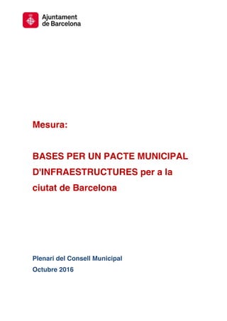 Mesura:
BASES PER UN PACTE MUNICIPAL
D'INFRAESTRUCTURES per a la
ciutat de Barcelona
Plenari del Consell Municipal
Octubre 2016
 