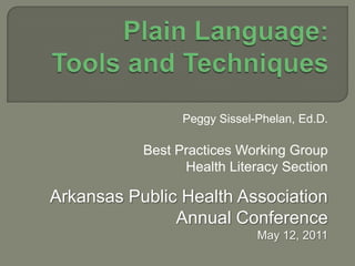 Plain Language:  Tools and Techniques,[object Object],Peggy Sissel-Phelan, Ed.D.,[object Object],Best Practices Working Group,[object Object],Health Literacy Section,[object Object],Arkansas Public Health Association ,[object Object],Annual Conference  ,[object Object],May 12, 2011,[object Object]