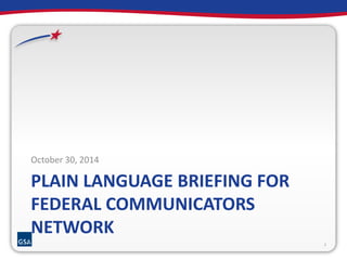 October 30, 2014 
PLAIN LANGUAGE BRIEFING FOR 
FEDERAL COMMUNICATORS 
NETWORK 
1 
 