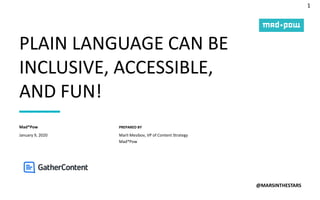 1
PREPARED BY
PLAIN LANGUAGE CAN BE
INCLUSIVE, ACCESSIBLE,
AND FUN!
@MARSINTHESTARS
January 9, 2020
Mad*Pow
Marli Mesibov, VP of Content Strategy
Mad*Pow
 