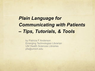 Plain Language for Communicating with Patients – Tips, Tutorials, & Tools by Patricia F Anderson Emerging Technologies Librarian UM Health Sciences Libraries [email_address] 